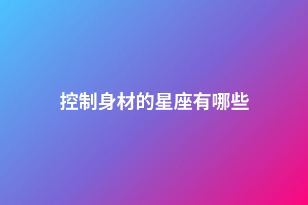控制身材的星座有哪些-第1張-星座運勢-玄機派