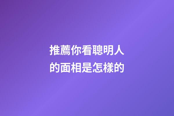 推薦你看聰明人的面相是怎樣的