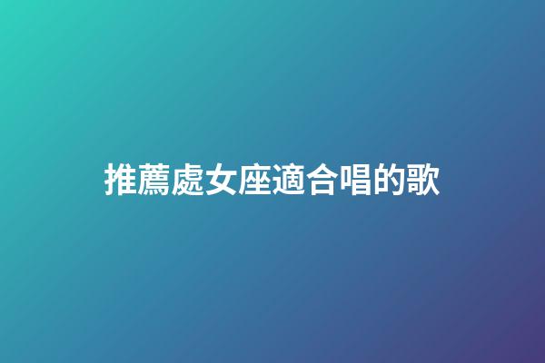 推薦處女座適合唱的歌-第1張-星座運勢-玄機派