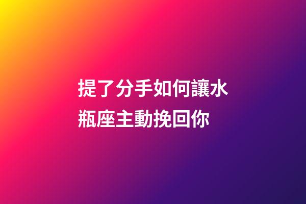 提了分手如何讓水瓶座主動挽回你-第1張-星座運勢-玄機派