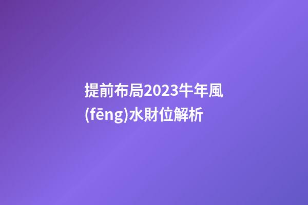 提前布局2023牛年風(fēng)水財位解析