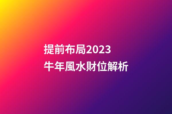 提前布局2023牛年風水財位解析
