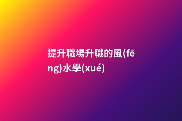 提升職場升職的風(fēng)水學(xué)