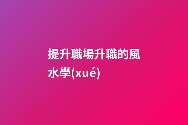 提升職場升職的風水學(xué)