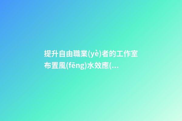 提升自由職業(yè)者的工作室布置風(fēng)水效應(yīng)的技巧介紹