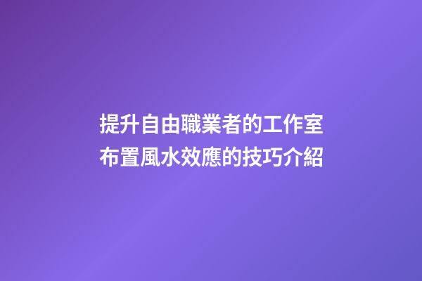 提升自由職業者的工作室布置風水效應的技巧介紹