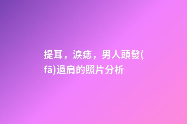 提耳，淚痣，男人頭發(fā)過肩的照片分析