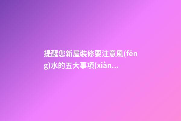 提醒您新屋裝修要注意風(fēng)水的五大事項(xiàng)