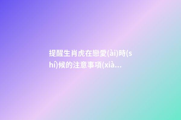 提醒生肖虎在戀愛(ài)時(shí)候的注意事項(xiàng)