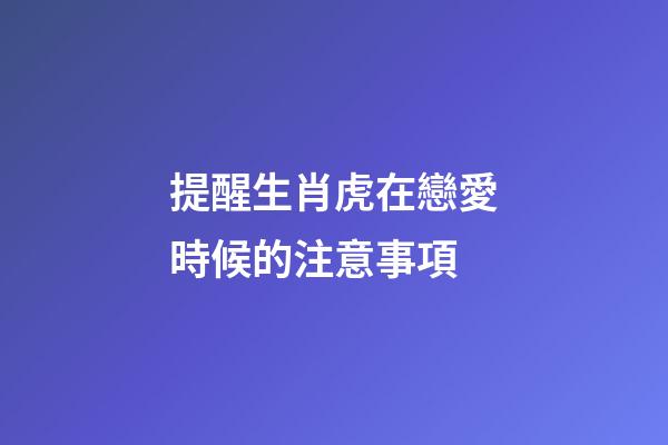 提醒生肖虎在戀愛時候的注意事項
