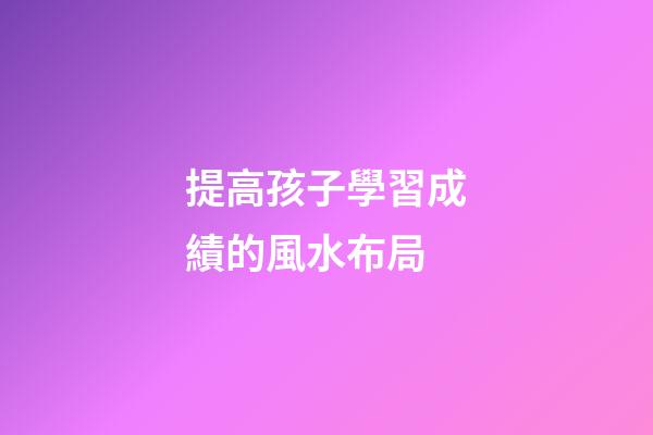 提高孩子學習成績的風水布局