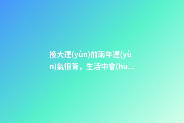換大運(yùn)前兩年運(yùn)氣很背，生活中會(huì)遇到哪些征兆