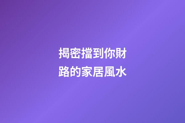 揭密擋到你財路的家居風水