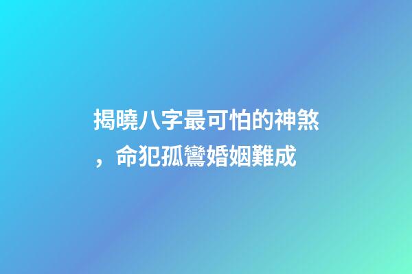 揭曉八字最可怕的神煞，命犯孤鸞婚姻難成