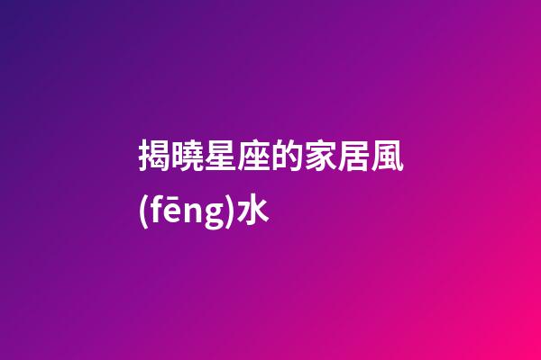 揭曉星座的家居風(fēng)水
