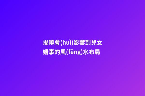揭曉會(huì)影響到兒女婚事的風(fēng)水布局