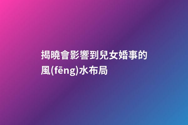 揭曉會影響到兒女婚事的風(fēng)水布局