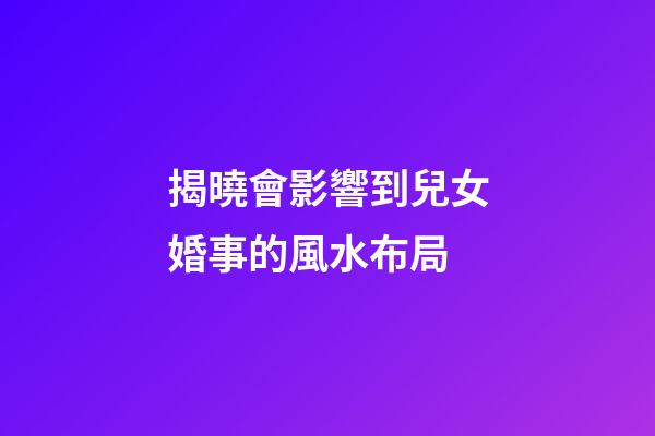 揭曉會影響到兒女婚事的風水布局