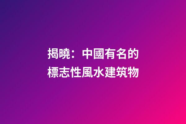 揭曉：中國有名的標志性風水建筑物