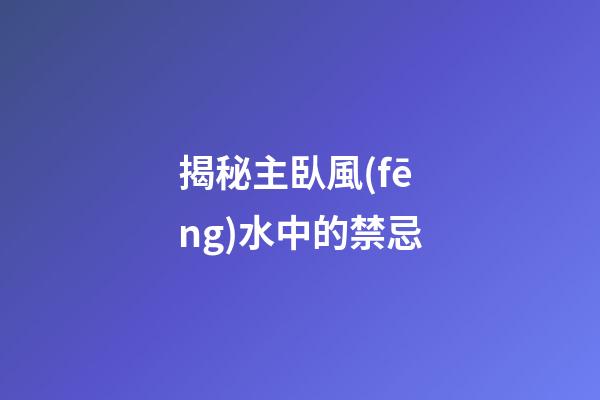 揭秘主臥風(fēng)水中的禁忌