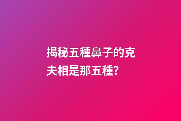揭秘五種鼻子的克夫相是那五種？