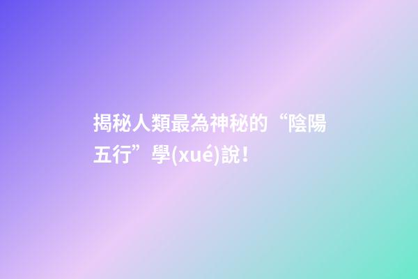 揭秘人類最為神秘的“陰陽五行”學(xué)說！