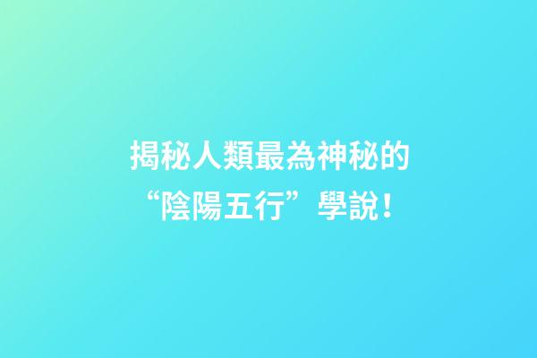 揭秘人類最為神秘的“陰陽五行”學說！