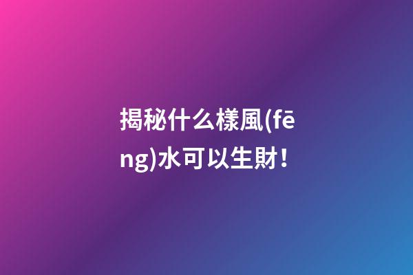 揭秘什么樣風(fēng)水可以生財！