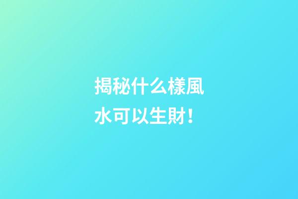 揭秘什么樣風水可以生財！