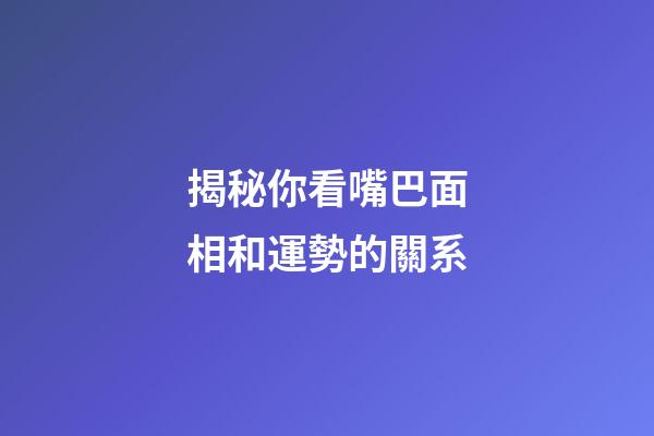 揭秘你看嘴巴面相和運勢的關系