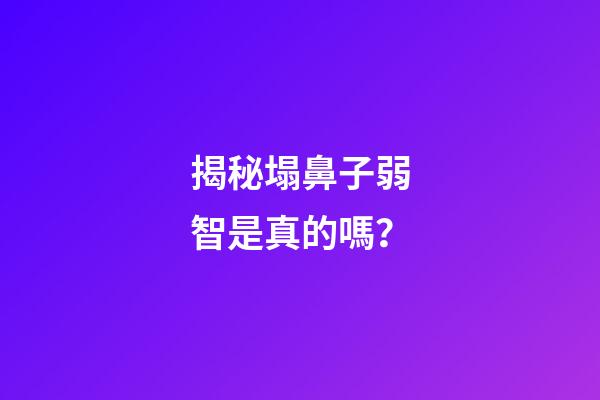 揭秘塌鼻子弱智是真的嗎？