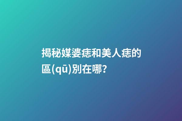 揭秘媒婆痣和美人痣的區(qū)別在哪？