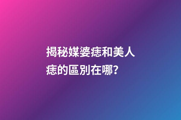 揭秘媒婆痣和美人痣的區別在哪？