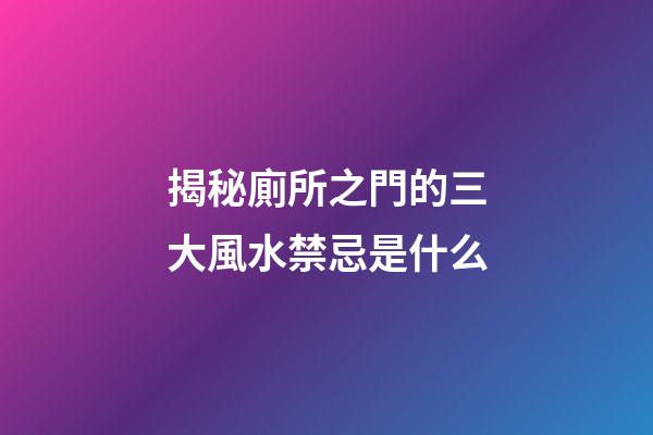 揭秘廁所之門的三大風水禁忌是什么