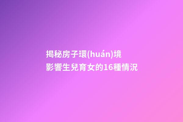 揭秘房子環(huán)境影響生兒育女的16種情況