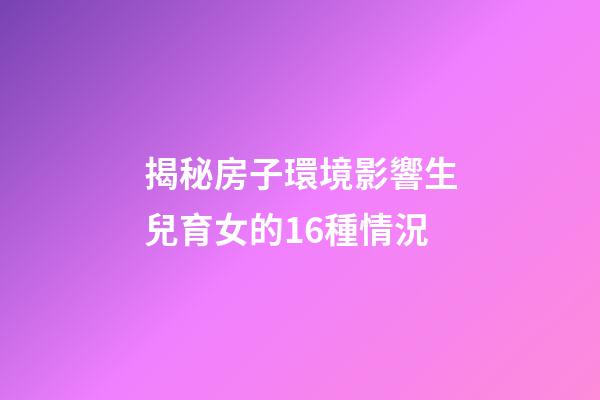 揭秘房子環境影響生兒育女的16種情況