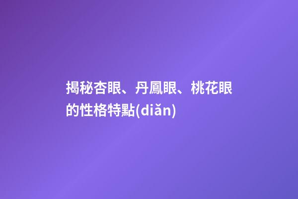 揭秘杏眼、丹鳳眼、桃花眼的性格特點(diǎn)