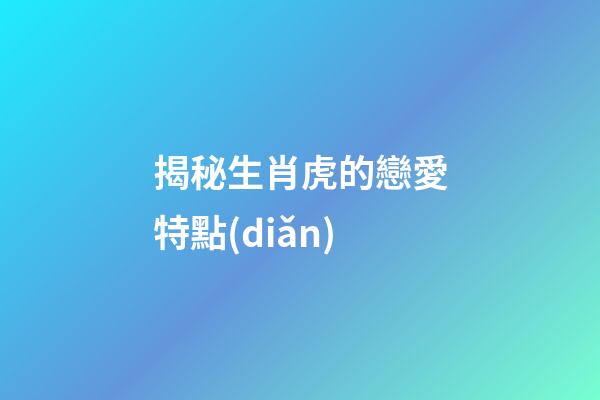 揭秘生肖虎的戀愛特點(diǎn)