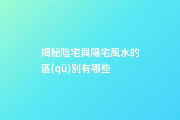 揭秘陰宅與陽宅風水的區(qū)別有哪些