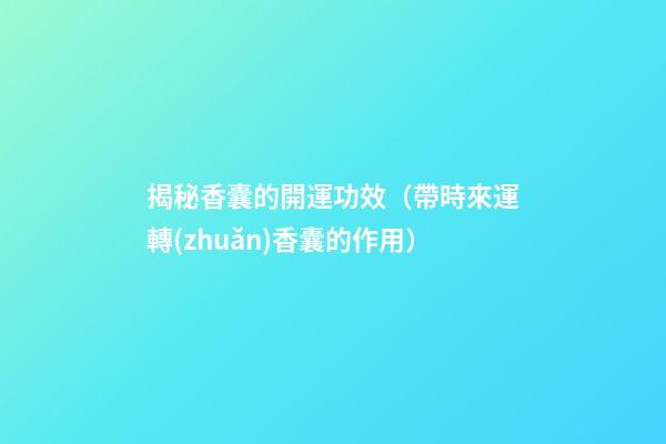揭秘香囊的開運功效（帶時來運轉(zhuǎn)香囊的作用）