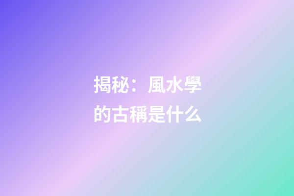 揭秘：風水學的古稱是什么