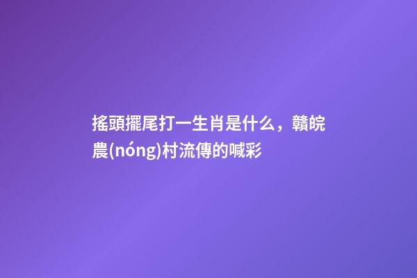 搖頭擺尾打一生肖是什么，贛皖農(nóng)村流傳的喊彩-第1張-觀點-玄機(jī)派
