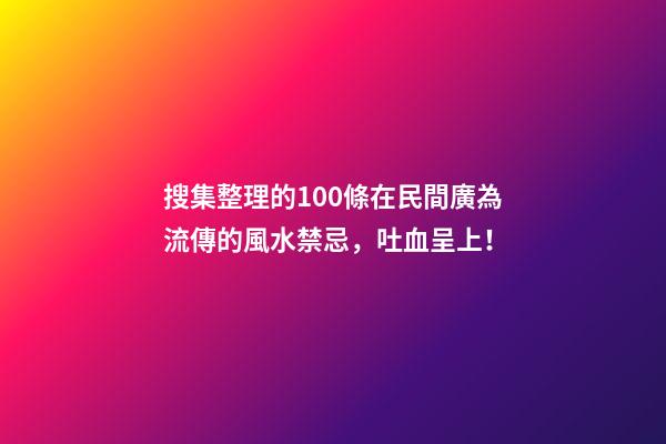 搜集整理的100條在民間廣為流傳的風水禁忌，吐血呈上！