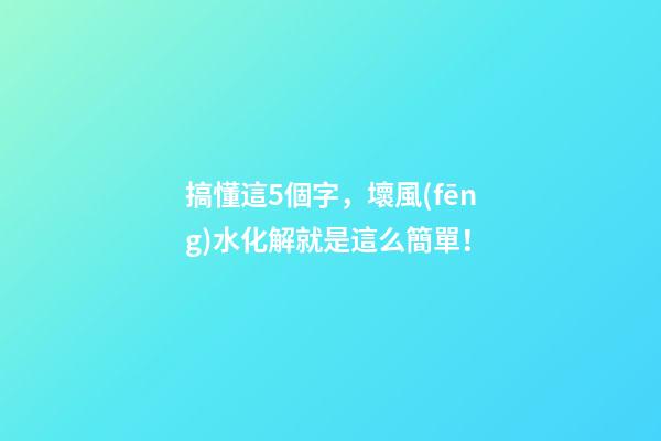搞懂這5個字，壞風(fēng)水化解就是這么簡單！