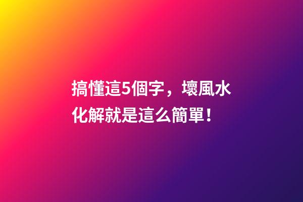 搞懂這5個字，壞風水化解就是這么簡單！