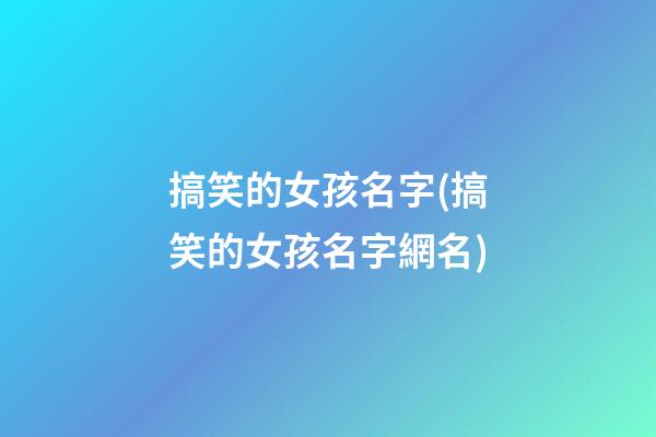 搞笑的女孩名字(搞笑的女孩名字網名)