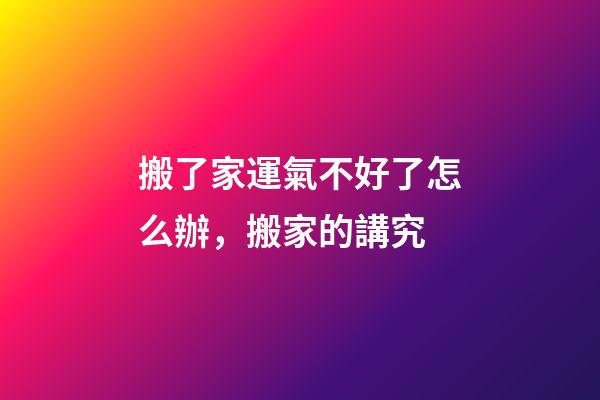 搬了家運氣不好了怎么辦，搬家的講究