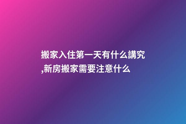 搬家入住第一天有什么講究,新房搬家需要注意什么-第1張-觀點-玄機派