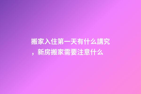 搬家入住第一天有什么講究，新房搬家需要注意什么-第1張-觀點-玄機派