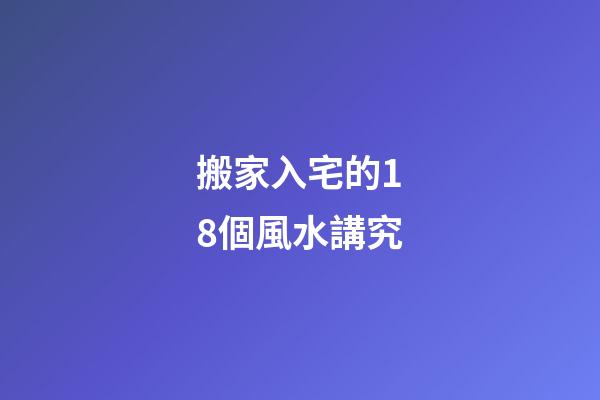 搬家入宅的18個風水講究